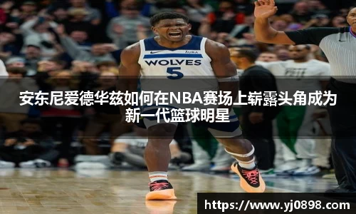 安东尼爱德华兹如何在NBA赛场上崭露头角成为新一代篮球明星
