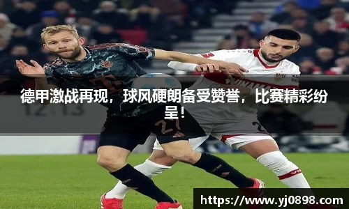德甲激战再现，球风硬朗备受赞誉，比赛精彩纷呈！