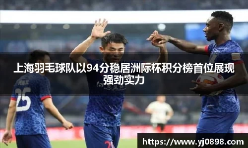 上海羽毛球队以94分稳居洲际杯积分榜首位展现强劲实力